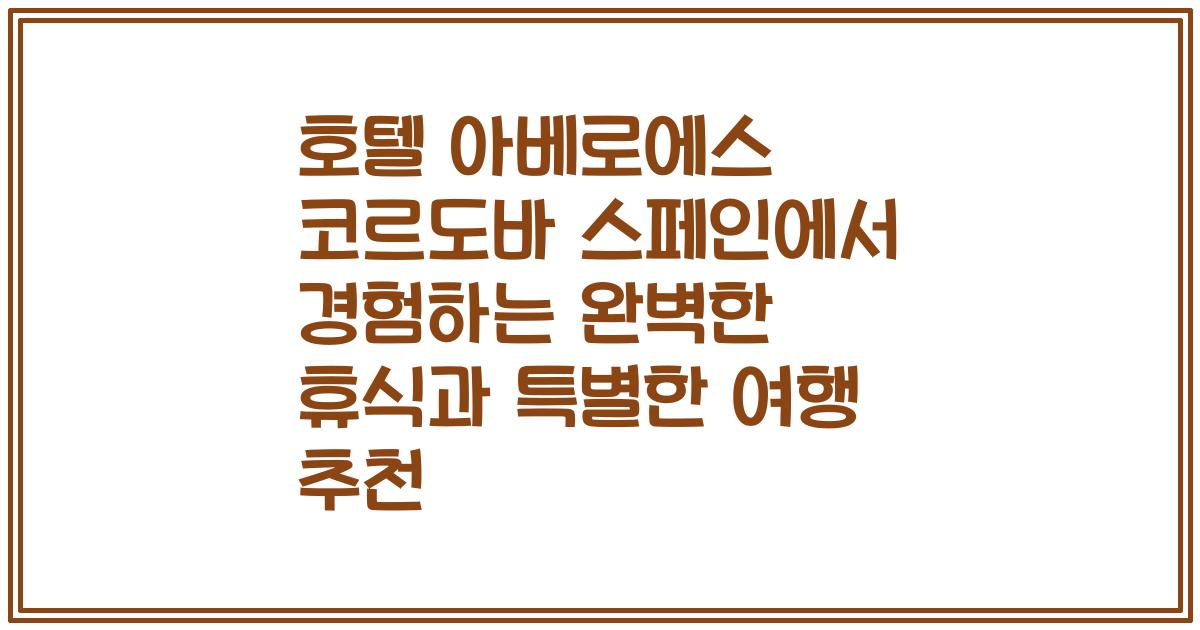 호텔 아베로에스 코르도바 스페인에서 경험하는 완벽한 휴식과 특별한 여행 추천