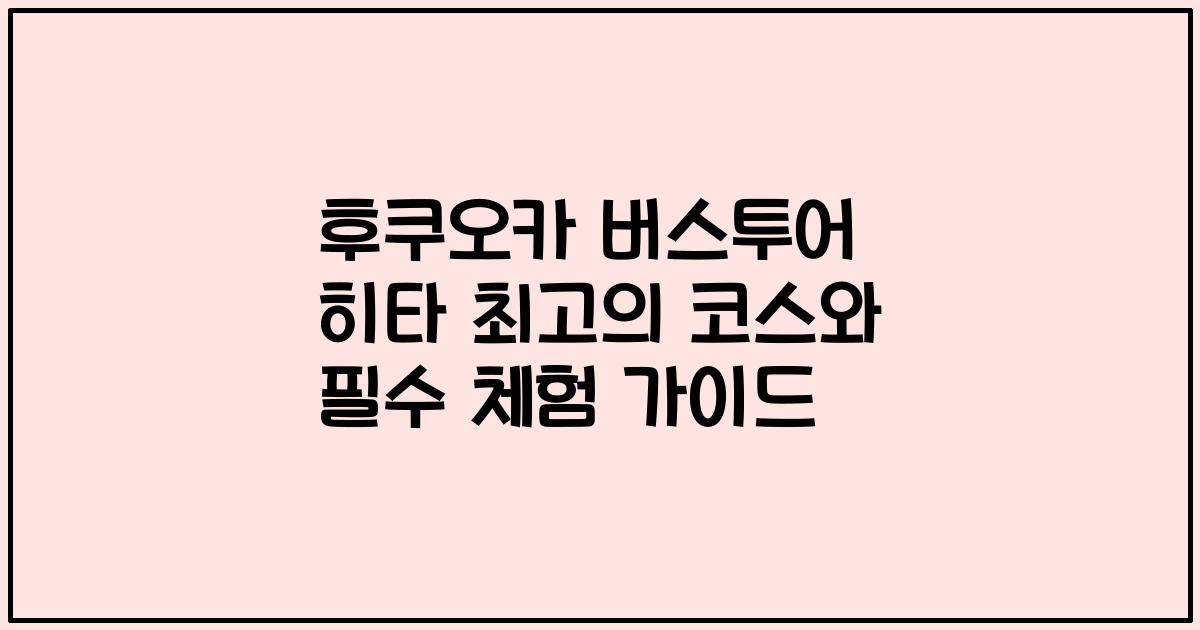 후쿠오카 버스투어 히타 최고의 코스와 필수 체험 가이드