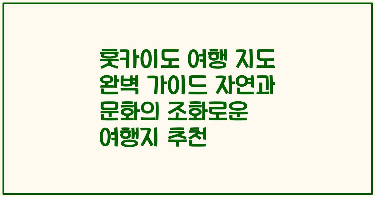 훗카이도 여행 지도 완벽 가이드 자연과 문화의 조화로운 여행지 추천