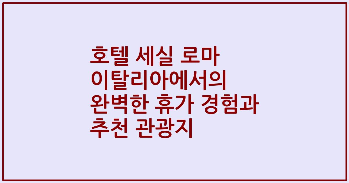 호텔 세실 로마 이탈리아에서의 완벽한 휴가 경험과 추천 관광지