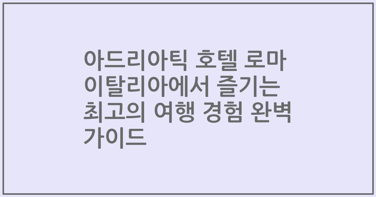 아드리아틱 호텔 로마 이탈리아에서 즐기는 최고의 여행 경험 완벽 가이드