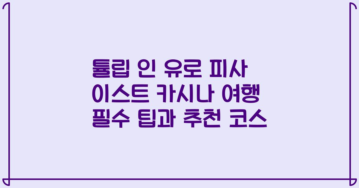튤립 인 유로 피사 이스트 카시나 여행 필수 팁과 추천 코스