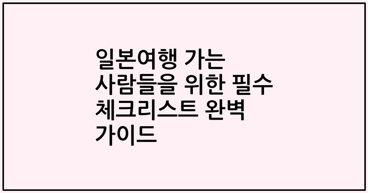 일본여행 가는 사람들을 위한 필수 체크리스트 완벽 가이드