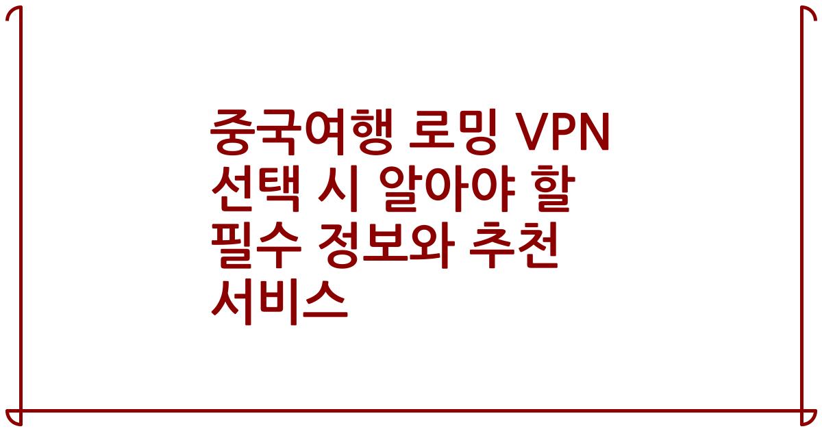 중국여행 로밍 VPN 선택 시 알아야 할 필수 정보와 추천 서비스