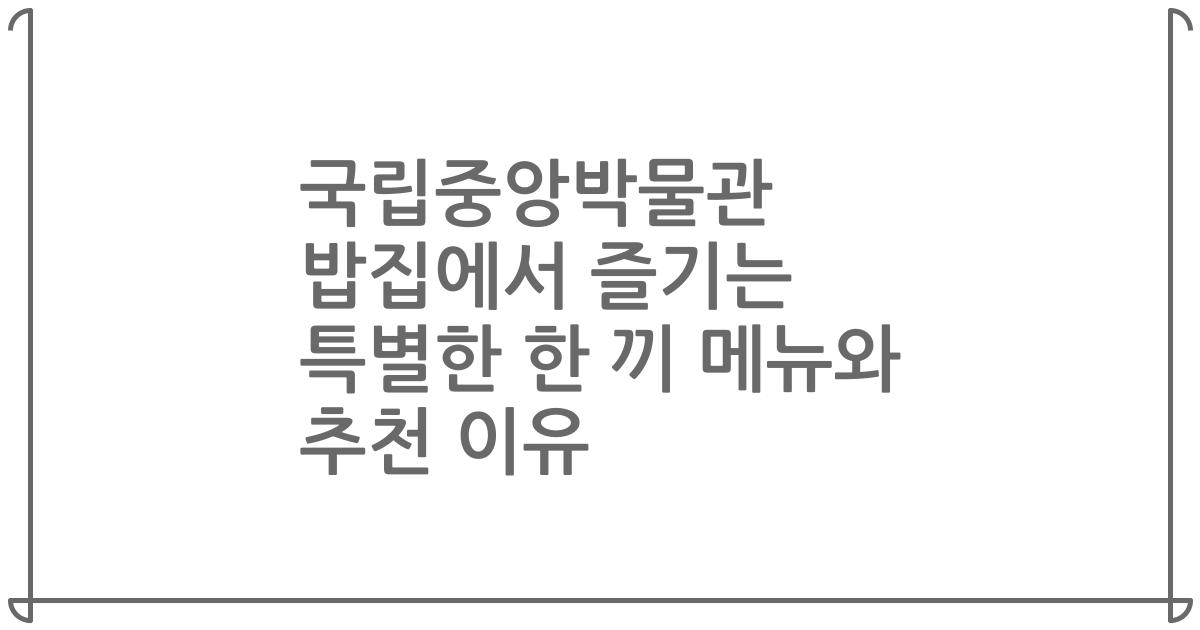 국립중앙박물관 밥집에서 즐기는 특별한 한 끼 메뉴와 추천 이유