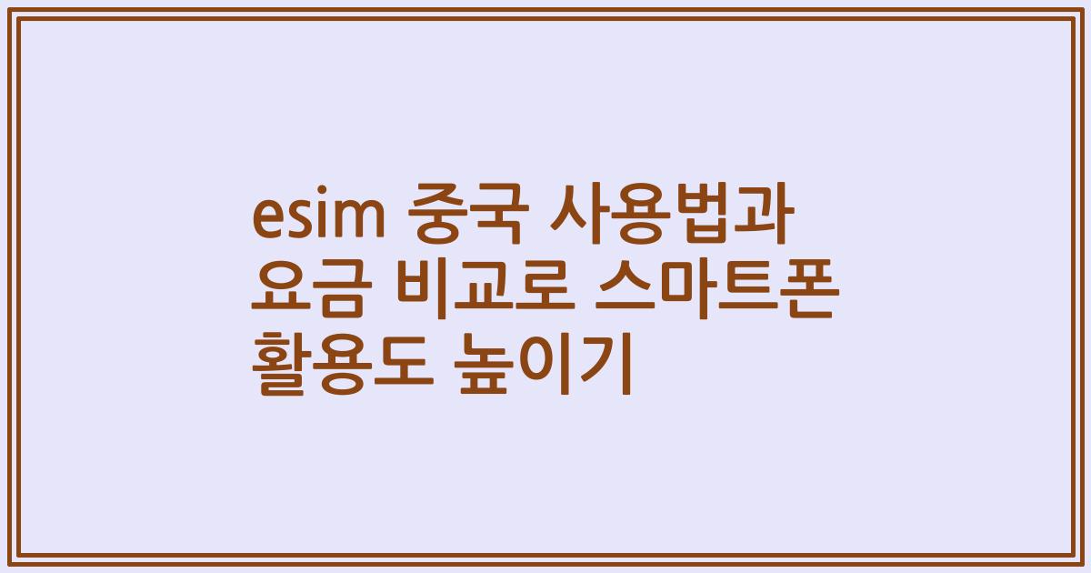 esim 중국 사용법과 요금 비교로 스마트폰 활용도 높이기