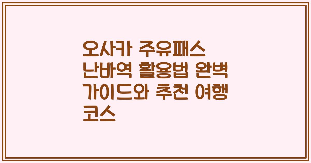 오사카 주유패스 난바역 활용법 완벽 가이드와 추천 여행 코스