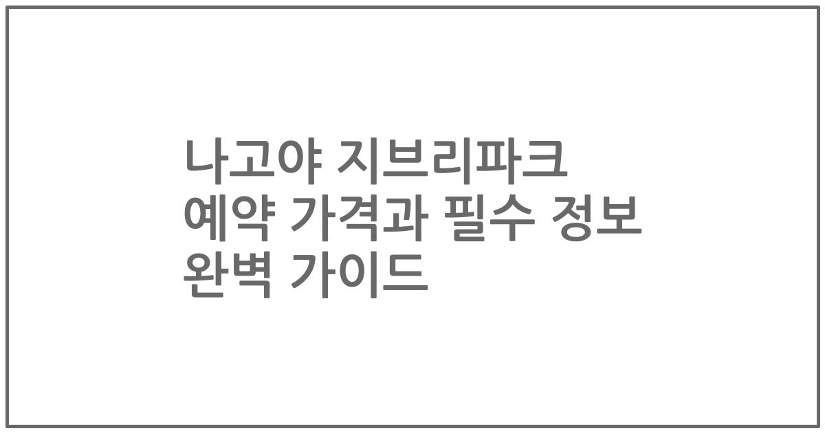 나고야 지브리파크 예약 가격과 필수 정보 완벽 가이드