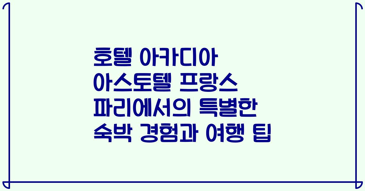 호텔 아카디아 아스토텔 프랑스 파리에서의 특별한 숙박 경험과 여행 팁