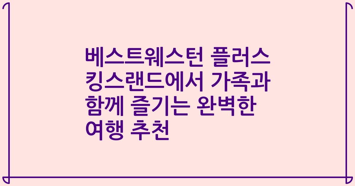 베스트웨스턴 플러스 킹스랜드에서 가족과 함께 즐기는 완벽한 여행 추천