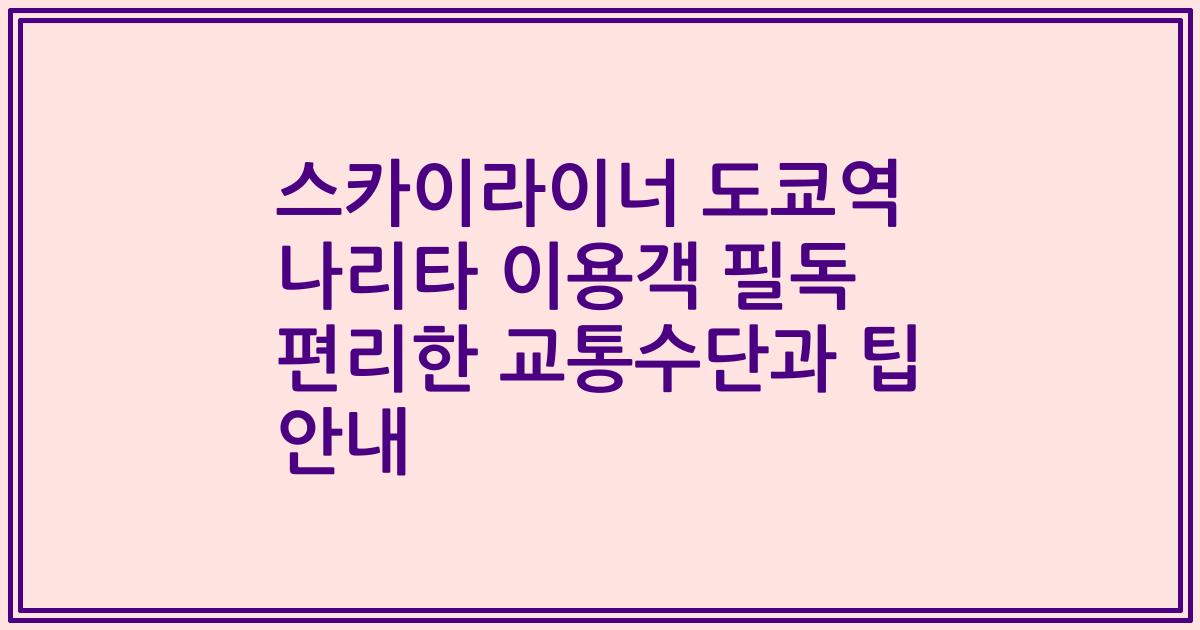 스카이라이너 도쿄역 나리타 이용객 필독 편리한 교통수단과 팁 안내
