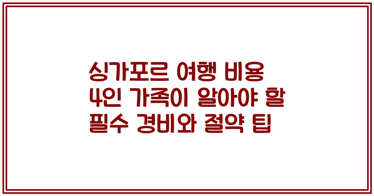 싱가포르 여행 비용 4인 가족이 알아야 할 필수 경비와 절약 팁