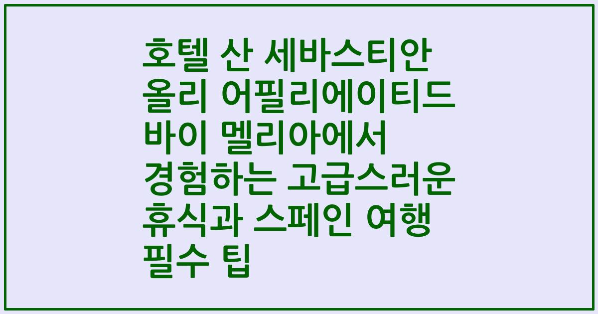 호텔 산 세바스티안 올리 어필리에이티드 바이 멜리아에서 경험하는 고급스러운 휴식과 스페인 여행 필수 팁