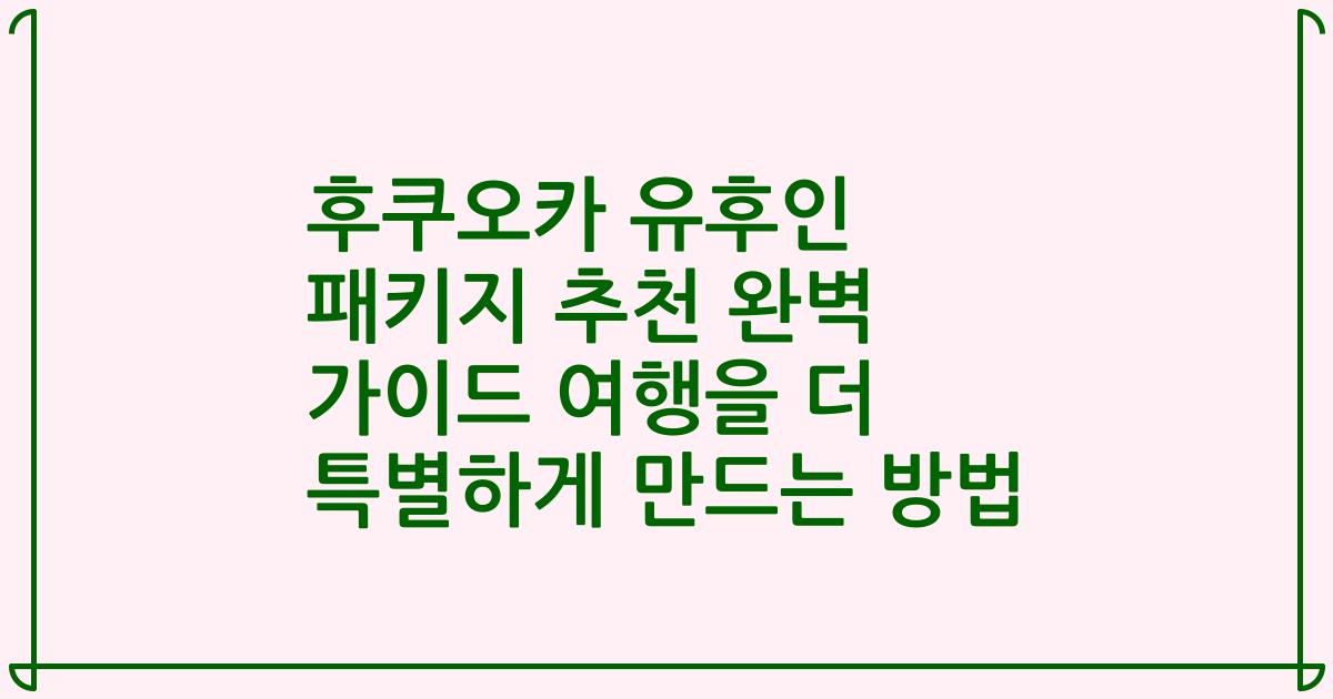 후쿠오카 유후인 패키지 추천 완벽 가이드 여행을 더 특별하게 만드는 방법