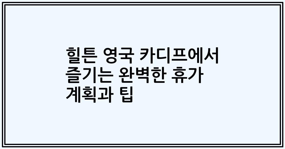 힐튼 영국 카디프에서 즐기는 완벽한 휴가 계획과 팁