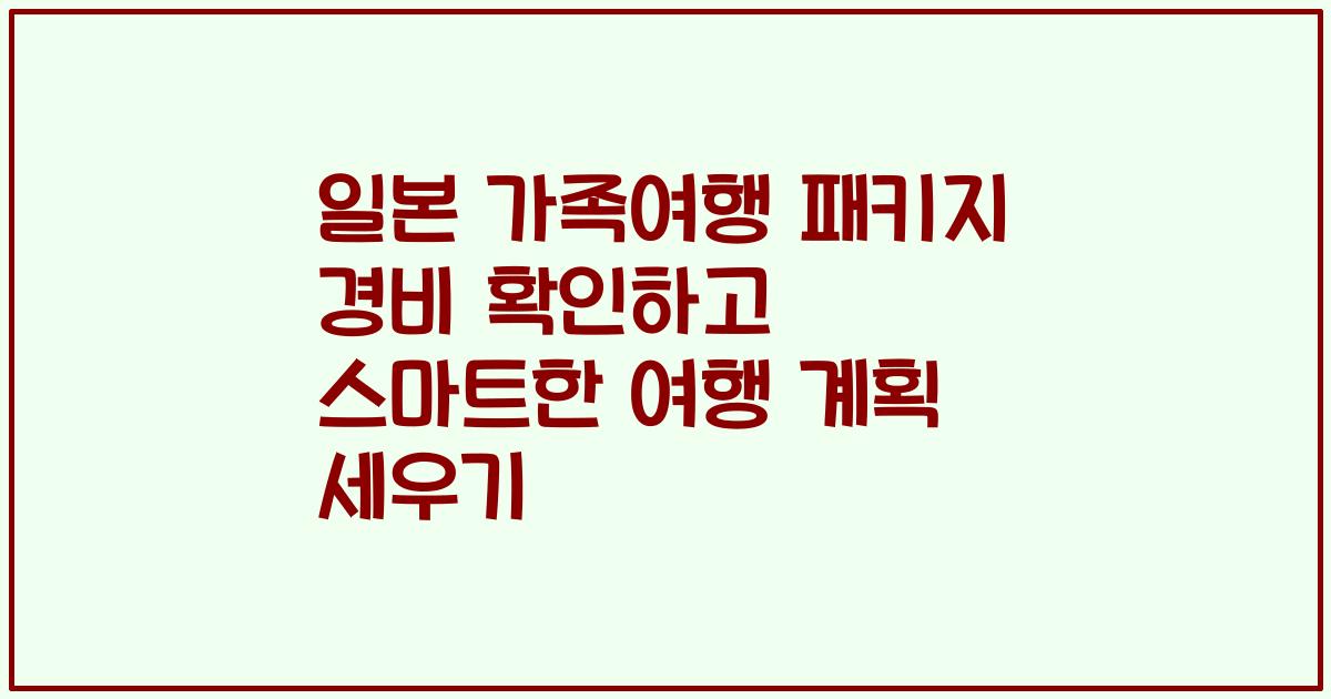 일본 가족여행 패키지 경비 확인하고 스마트한 여행 계획 세우기