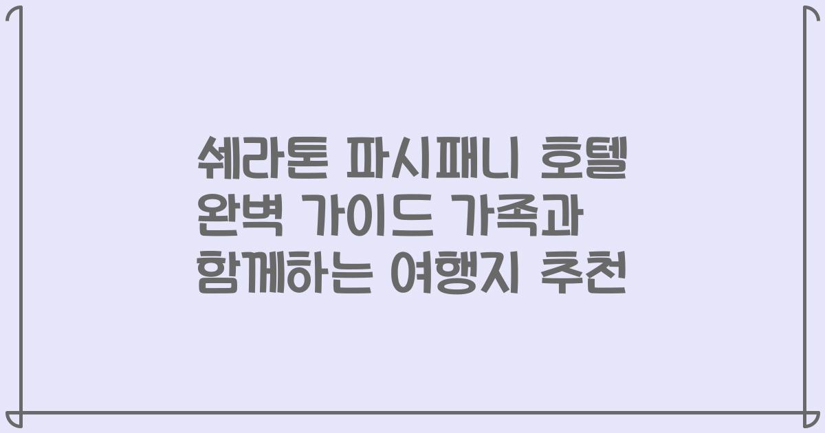 쉐라톤 파시패니 호텔 완벽 가이드 가족과 함께하는 여행지 추천