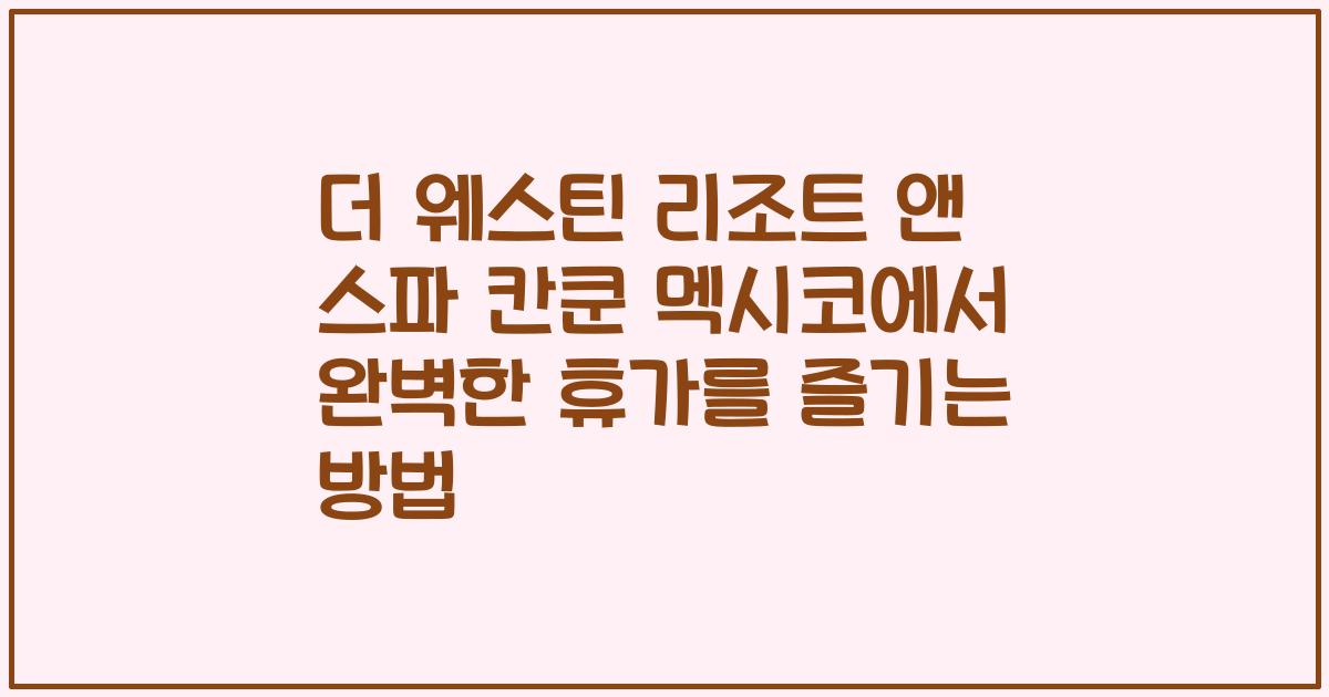 더 웨스틴 리조트 앤 스파 칸쿤 멕시코에서 완벽한 휴가를 즐기는 방법