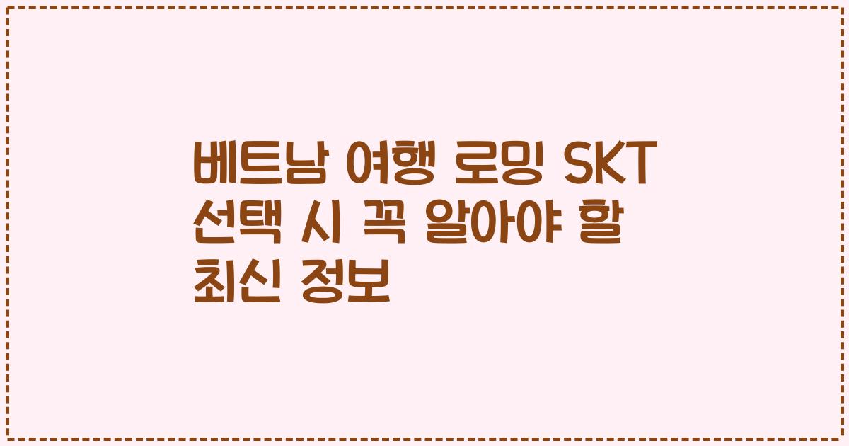 베트남 여행 로밍 SKT 선택 시 꼭 알아야 할 최신 정보