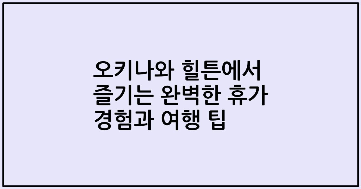 오키나와 힐튼에서 즐기는 완벽한 휴가 경험과 여행 팁