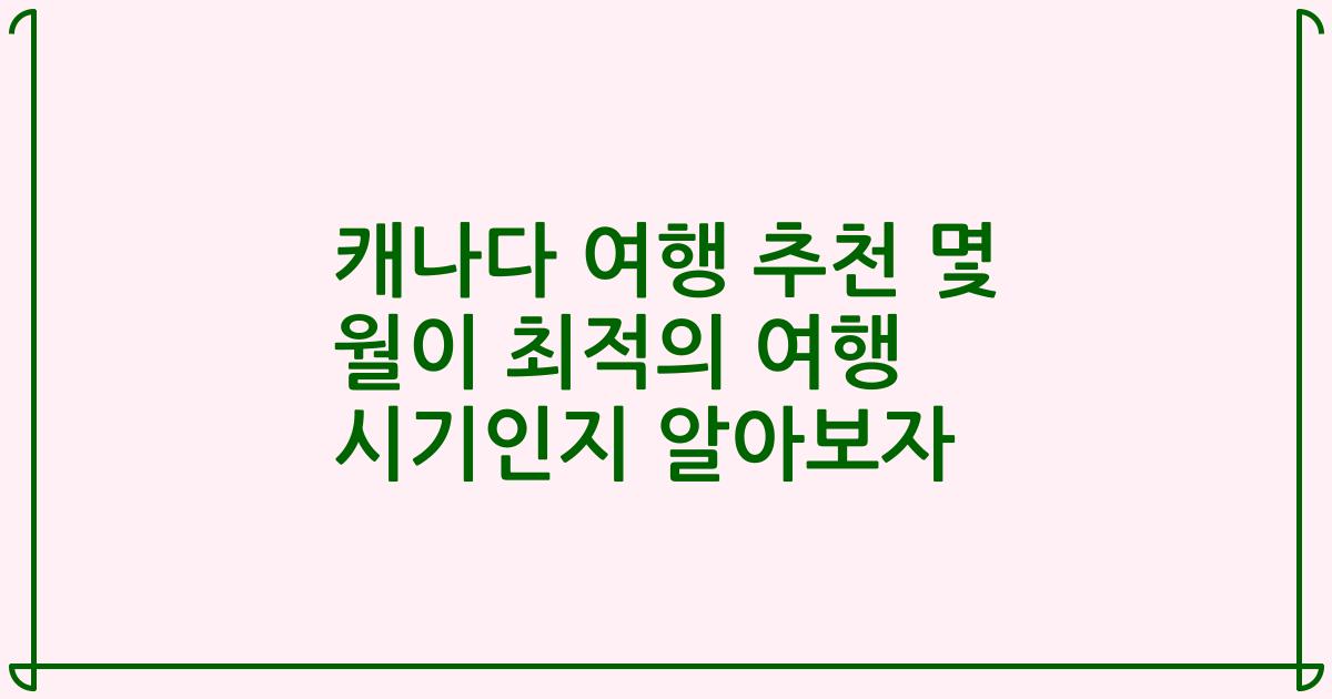 캐나다 여행 추천 몇 월이 최적의 여행 시기인지 알아보자
