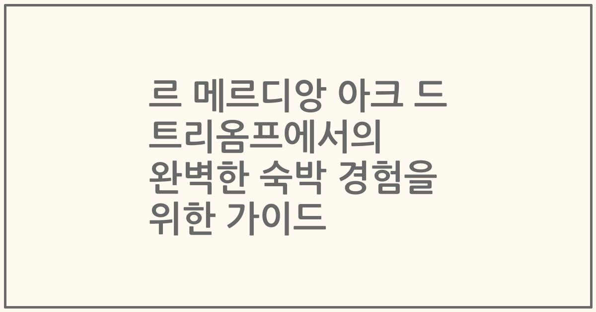 르 메르디앙 아크 드 트리옴프에서의 완벽한 숙박 경험을 위한 가이드