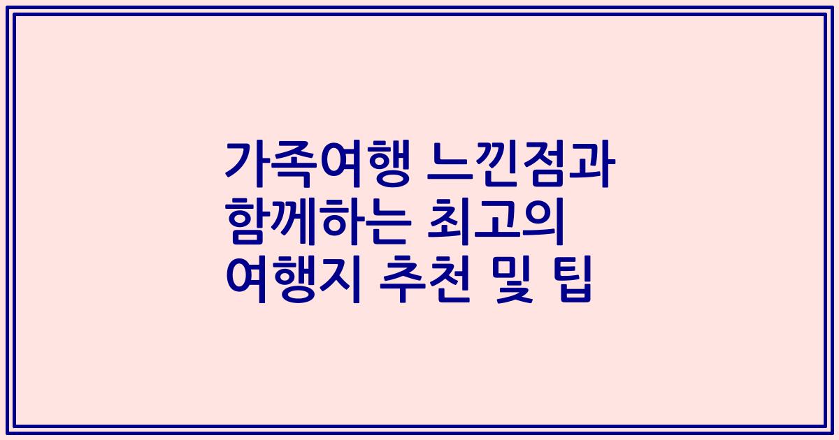 가족여행 느낀점과 함께하는 최고의 여행지 추천 및 팁
