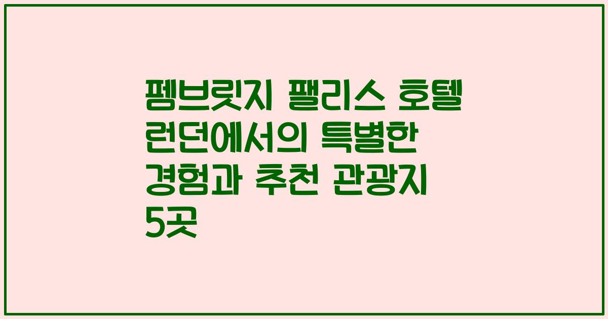 펨브릿지 팰리스 호텔 런던에서의 특별한 경험과 추천 관광지 5곳