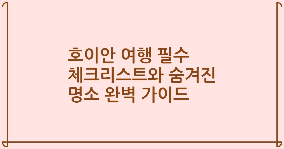 호이안 여행 필수 체크리스트와 숨겨진 명소 완벽 가이드