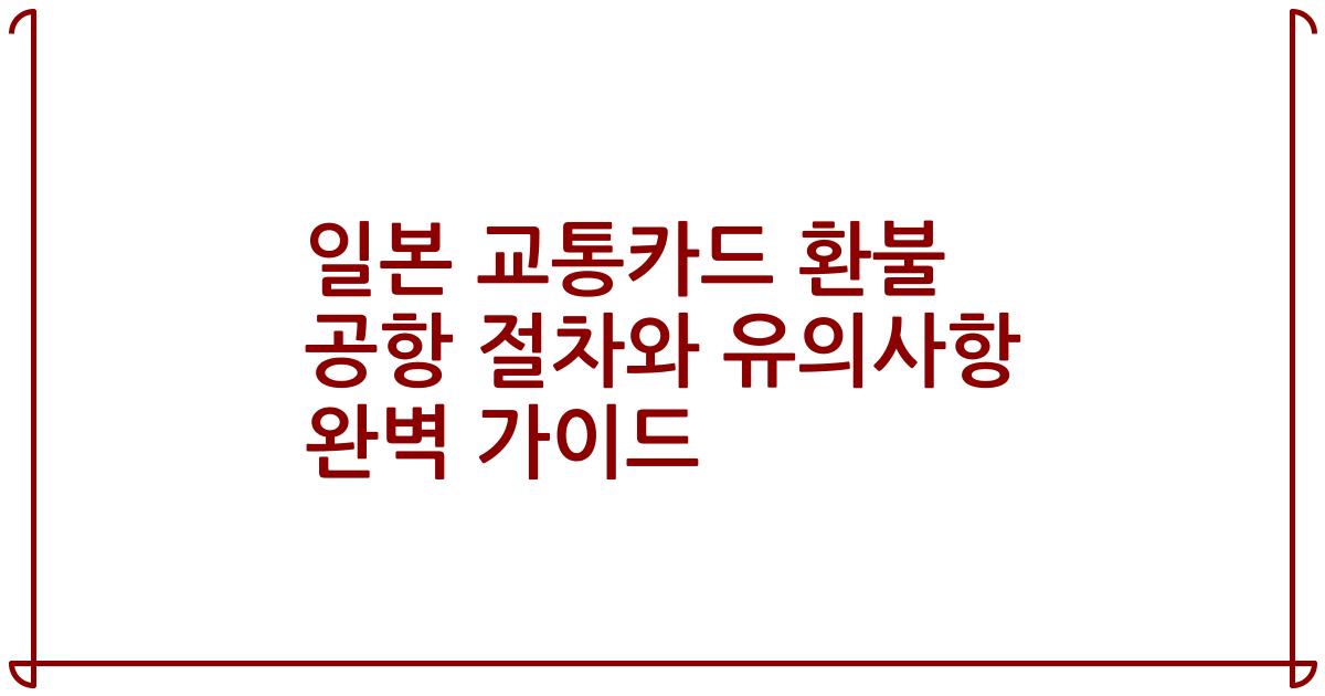 일본 교통카드 환불 공항 절차와 유의사항 완벽 가이드