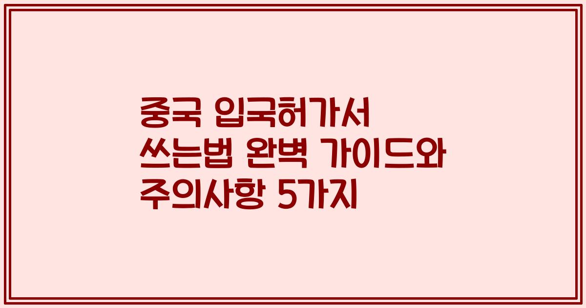 중국 입국허가서 쓰는법 완벽 가이드와 주의사항 5가지