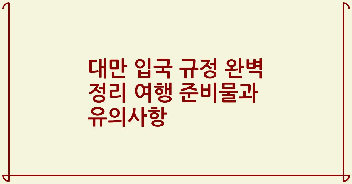 대만 입국 규정 완벽 정리 여행 준비물과 유의사항