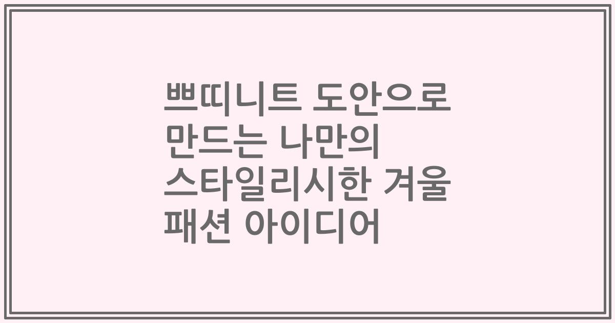 쁘띠니트 도안으로 만드는 나만의 스타일리시한 겨울 패션 아이디어