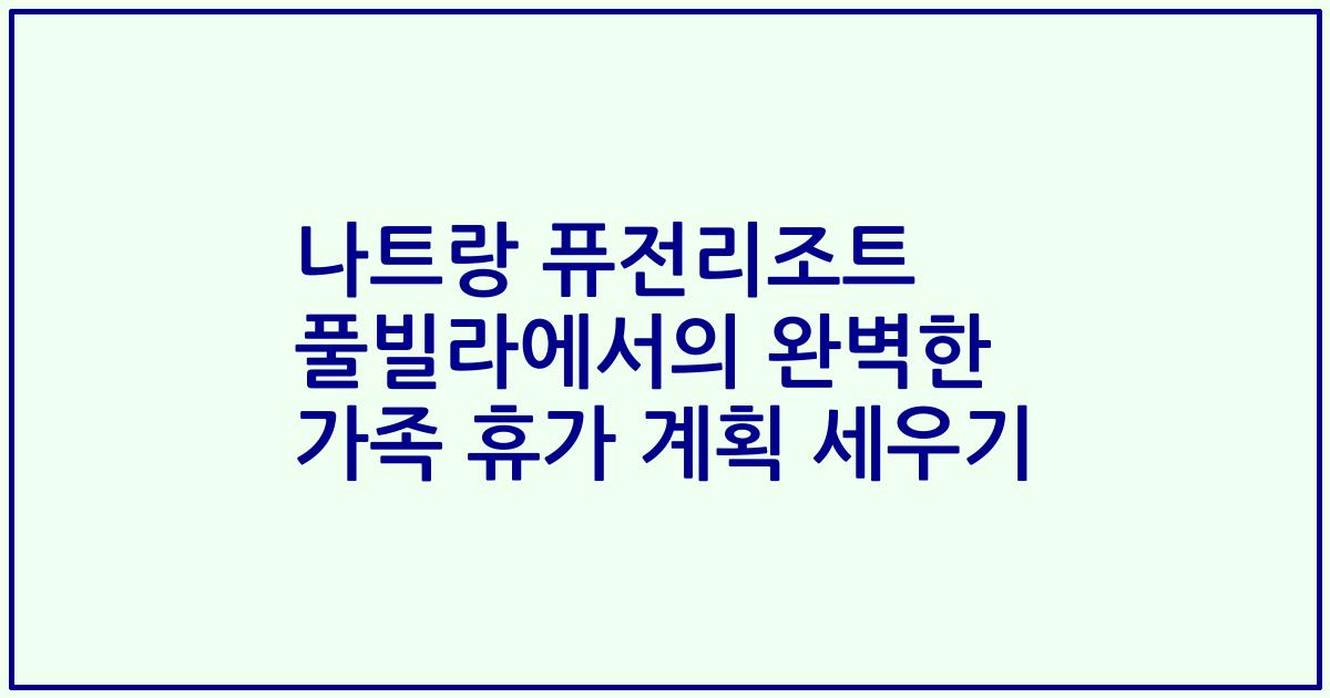 나트랑 퓨전리조트 풀빌라에서의 완벽한 가족 휴가 계획 세우기