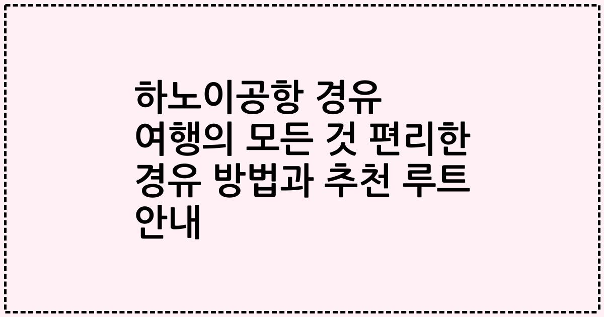 하노이공항 경유 여행의 모든 것 편리한 경유 방법과 추천 루트 안내