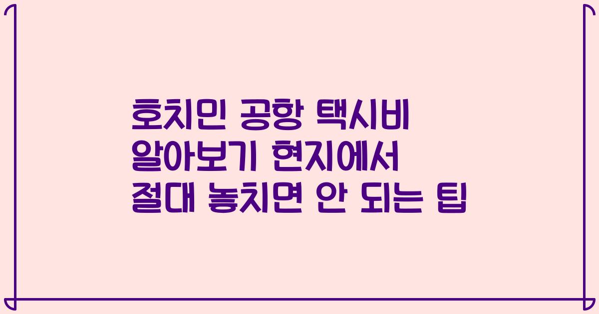 호치민 공항 택시비 알아보기 현지에서 절대 놓치면 안 되는 팁