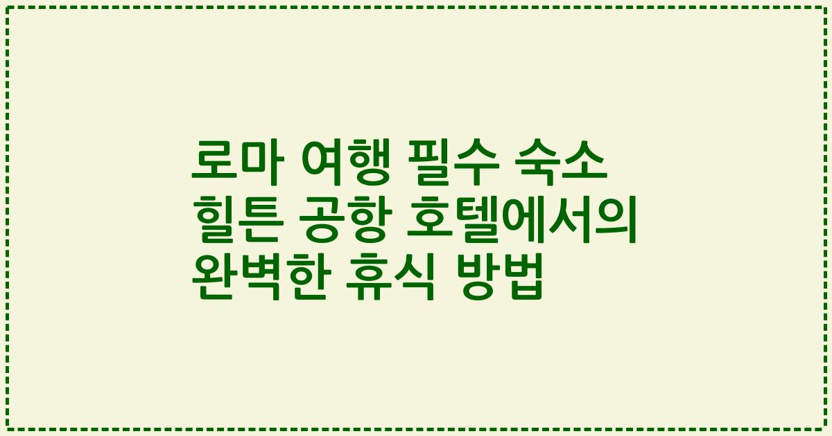 로마 여행 필수 숙소 힐튼 공항 호텔에서의 완벽한 휴식 방법
