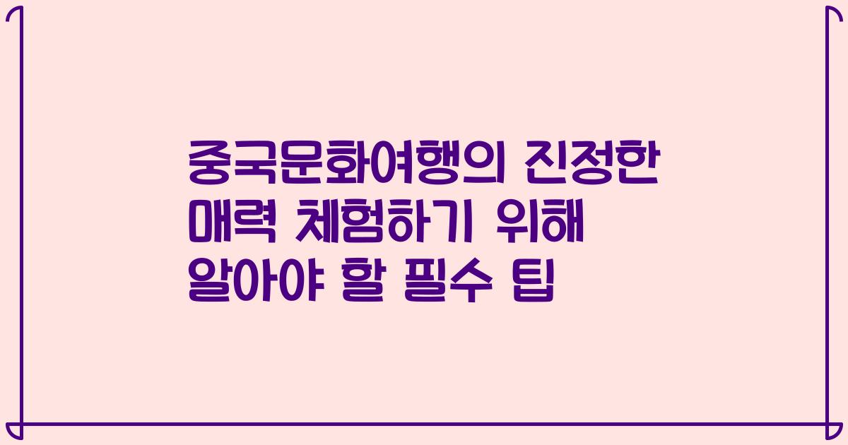 중국문화여행의 진정한 매력 체험하기 위해 알아야 할 필수 팁