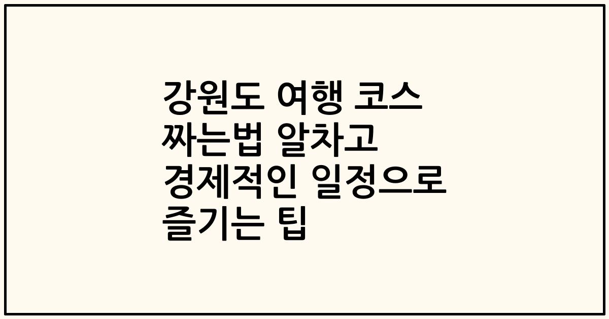 강원도 여행 코스 짜는법 알차고 경제적인 일정으로 즐기는 팁