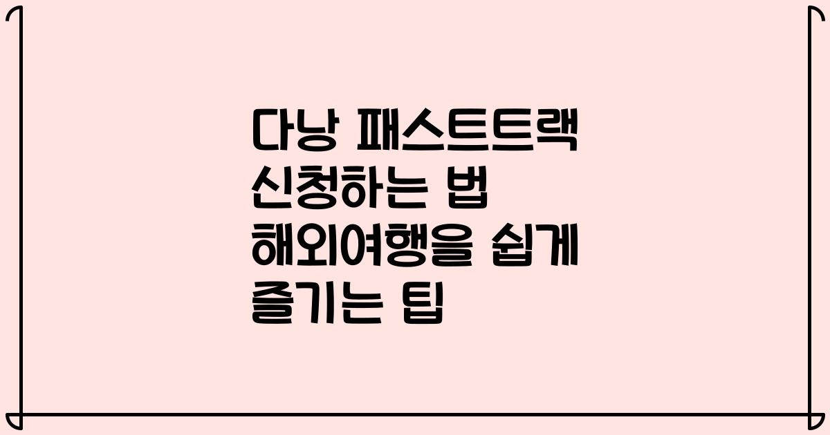 다낭 패스트트랙 신청하는 법 해외여행을 쉽게 즐기는 팁