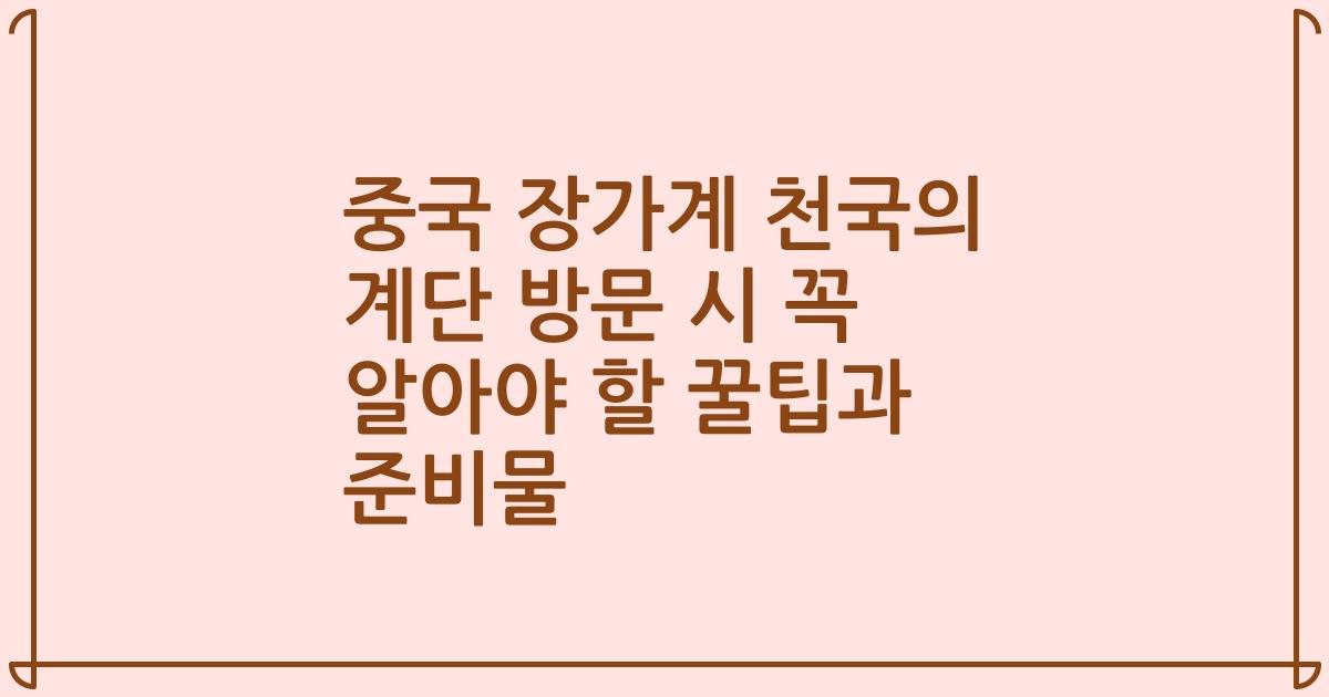 중국 장가계 천국의 계단 방문 시 꼭 알아야 할 꿀팁과 준비물