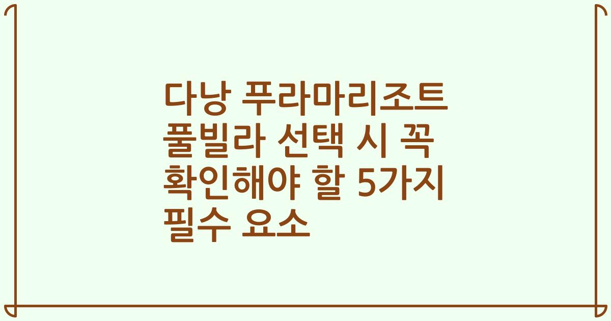 다낭 푸라마리조트 풀빌라 선택 시 꼭 확인해야 할 5가지 필수 요소