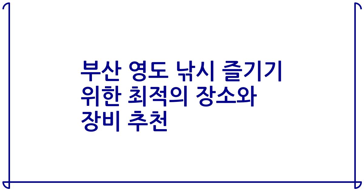 부산 영도 낚시 즐기기 위한 최적의 장소와 장비 추천