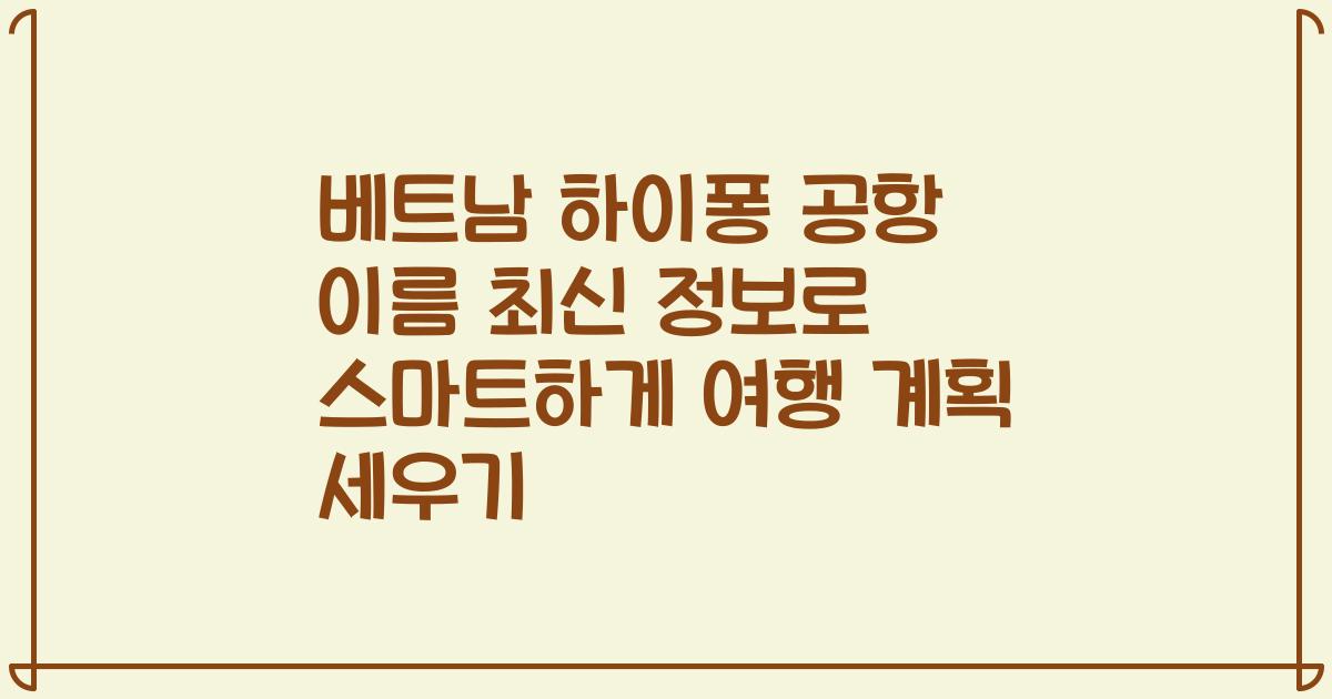 베트남 하이퐁 공항 이름 최신 정보로 스마트하게 여행 계획 세우기