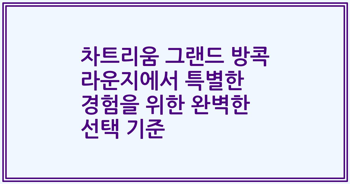 차트리움 그랜드 방콕 라운지에서 특별한 경험을 위한 완벽한 선택 기준
