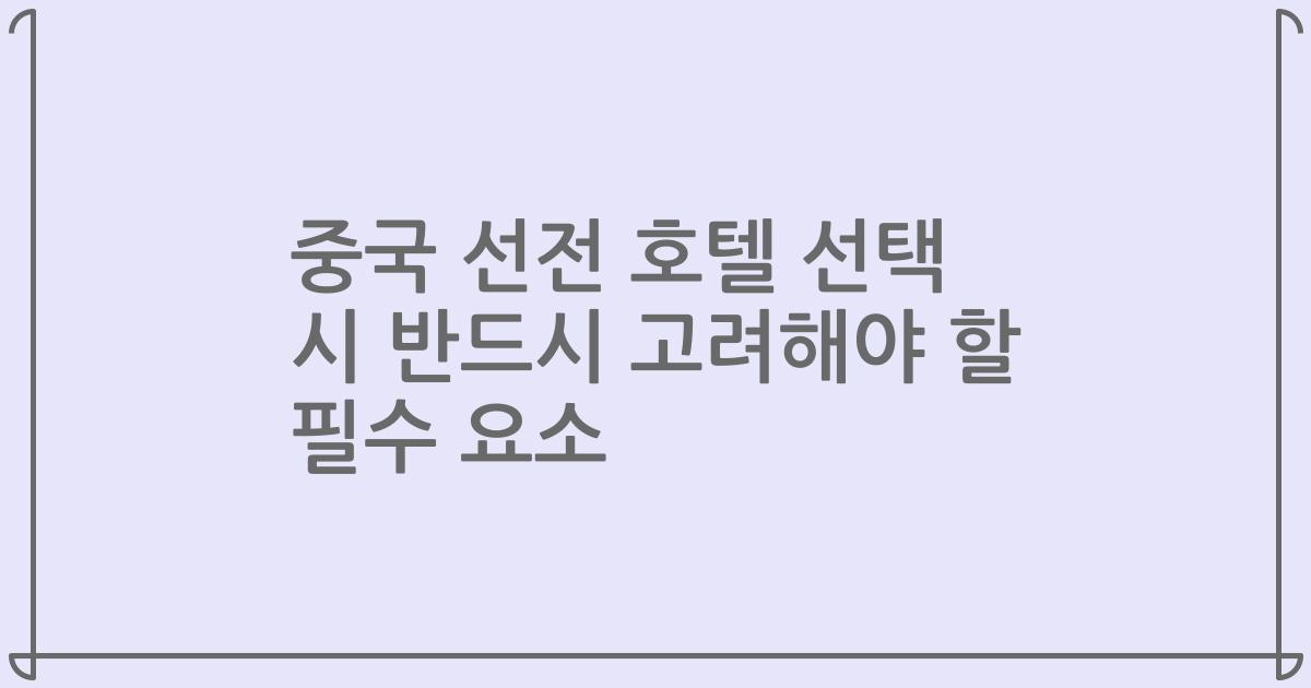 중국 선전 호텔 선택 시 반드시 고려해야 할 필수 요소