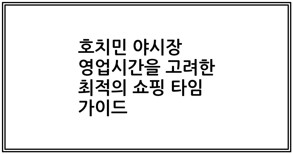 호치민 야시장 영업시간을 고려한 최적의 쇼핑 타임 가이드