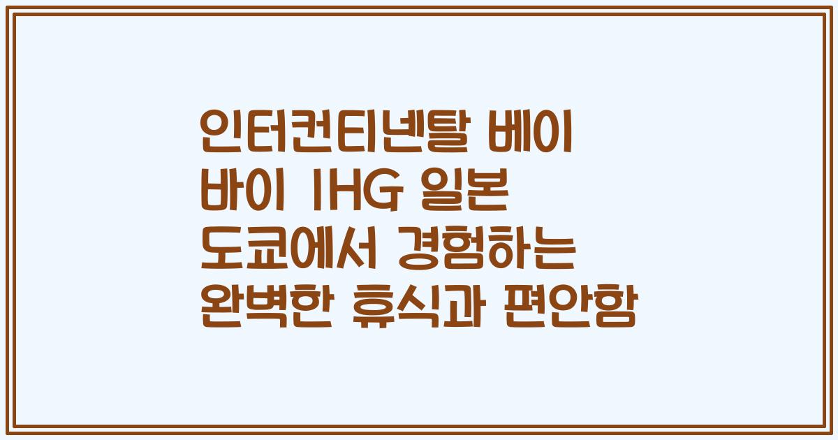 인터컨티넨탈 베이 바이 IHG 일본 도쿄에서 경험하는 완벽한 휴식과 편안함