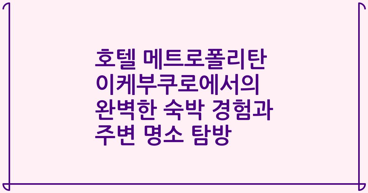 호텔 메트로폴리탄 이케부쿠로에서의 완벽한 숙박 경험과 주변 명소 탐방