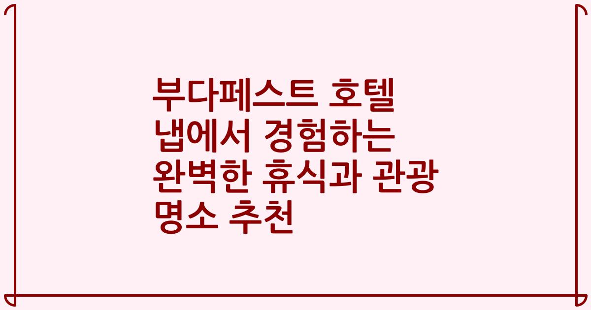 부다페스트 호텔 냅에서 경험하는 완벽한 휴식과 관광 명소 추천
